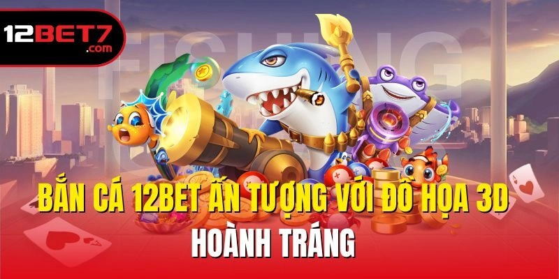 Bắn cá 12bet ấn tượng với đồ họa 3D hoành tráng