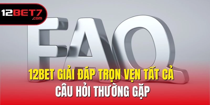 12bet giải đáp trọn vẹn tất cả câu hỏi thường gặp